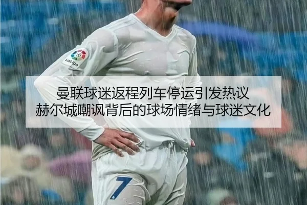 曼联球迷返程列车停运引发热议 赫尔城嘲讽背后的球场情绪与球迷文化